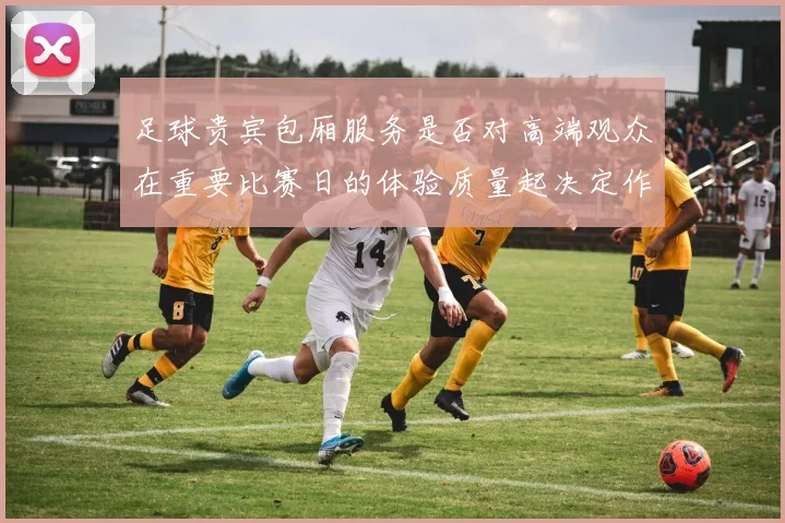 足球贵宾包厢服务是否对高端观众在重要比赛日的体验质量起决定作用