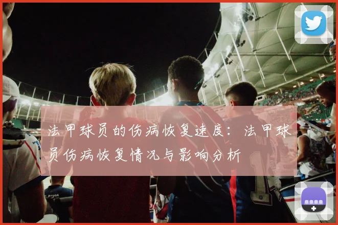 法甲球员的伤病恢复速度：法甲球员伤病恢复情况与影响分析