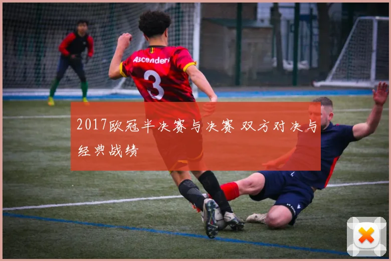2017欧冠半决赛与决赛 双方对决与经典战绩