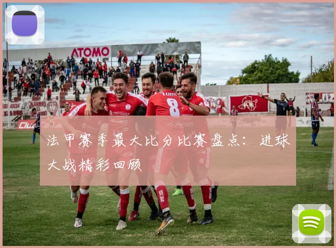 法甲赛季最大比分比赛盘点：进球大战精彩回顾