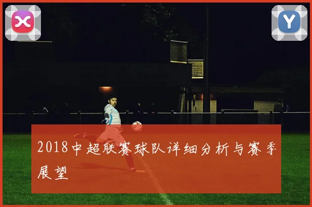 2018中超联赛球队详细分析与赛季展望