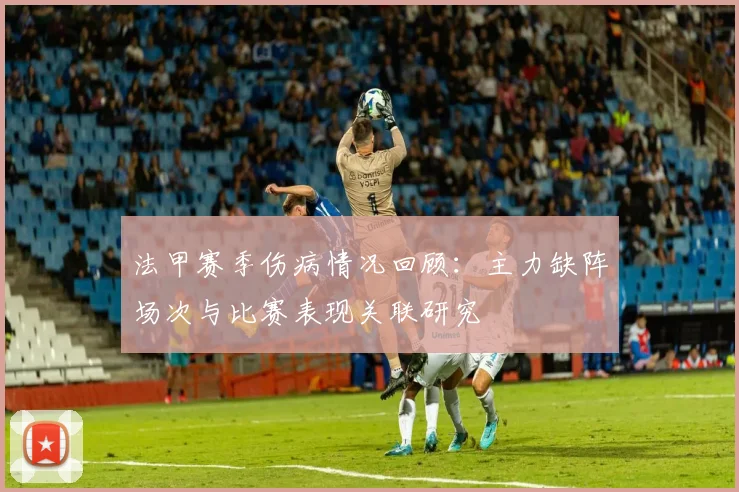 法甲赛季伤病情况回顾：主力缺阵场次与比赛表现关联研究