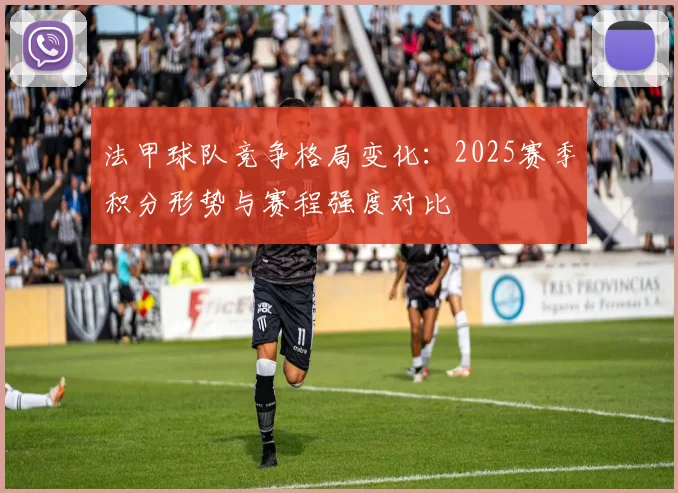 法甲球队竞争格局变化：2025赛季积分形势与赛程强度对比