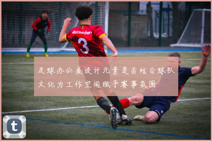 足球办公桌设计元素是否结合球队文化为工作空间赋予赛事氛围