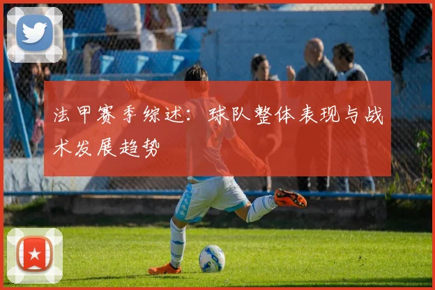 法甲赛季综述:球队整体表现与战术发展趋势