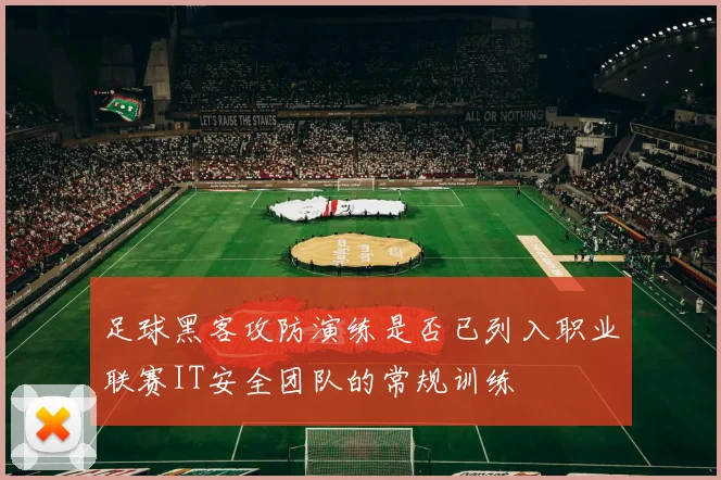 足球黑客攻防演练是否已列入职业联赛IT安全团队的常规训练