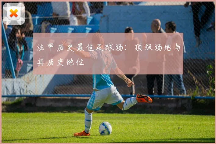 法甲历史最佳足球场：顶级场地与其历史地位