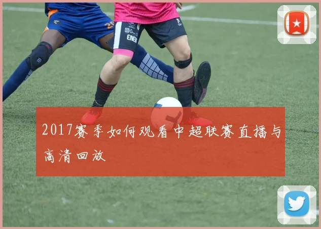 2017赛季如何观看中超联赛直播与高清回放
