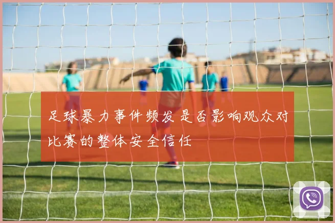 足球暴力事件频发是否影响观众对比赛的整体安全信任